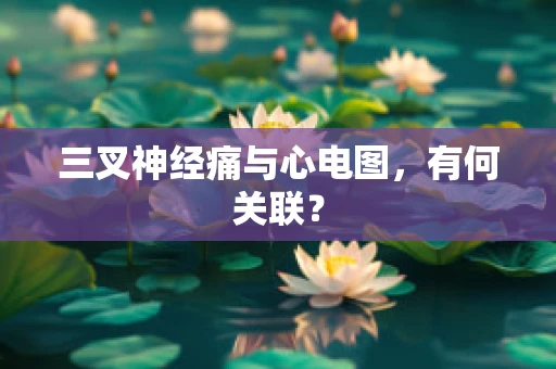 三叉神经痛与心电图，有何关联？