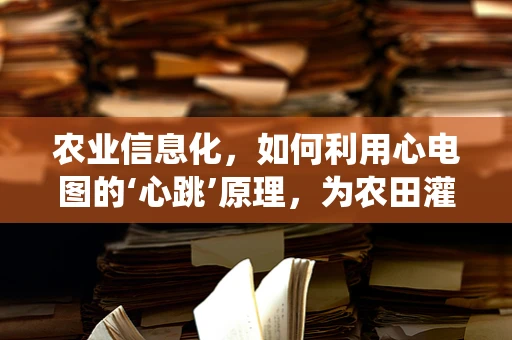 农业信息化，如何利用心电图的‘心跳’原理，为农田灌溉系统注入‘智能节拍’？