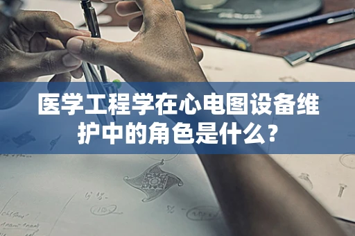 医学工程学在心电图设备维护中的角色是什么？