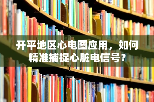 开平地区心电图应用，如何精准捕捉心脏电信号？