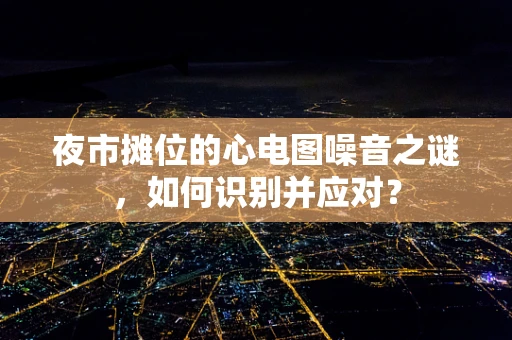 夜市摊位的心电图噪音之谜，如何识别并应对？