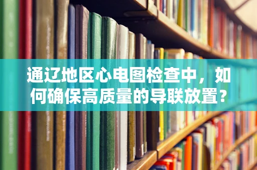 通辽地区心电图检查中，如何确保高质量的导联放置？