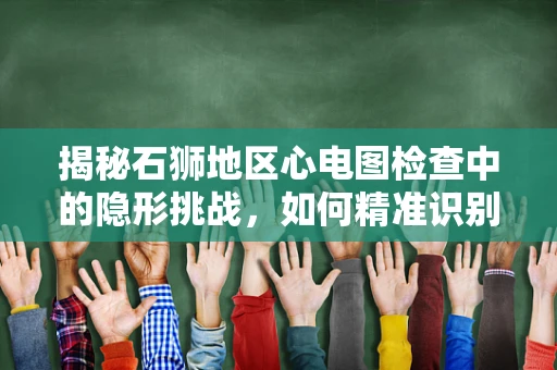 揭秘石狮地区心电图检查中的隐形挑战，如何精准识别石狮现象？