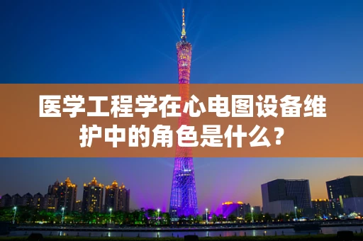 医学工程学在心电图设备维护中的角色是什么？