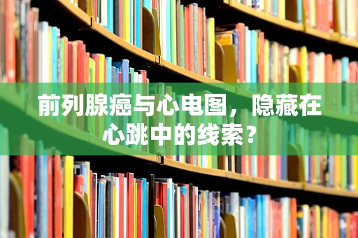 前列腺癌与心电图，隐藏在心跳中的线索？