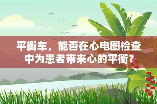 平衡车，能否在心电图检查中为患者带来心的平衡？