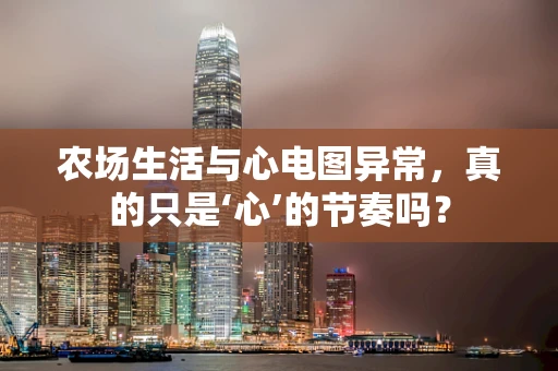 农场生活与心电图异常，真的只是‘心’的节奏吗？