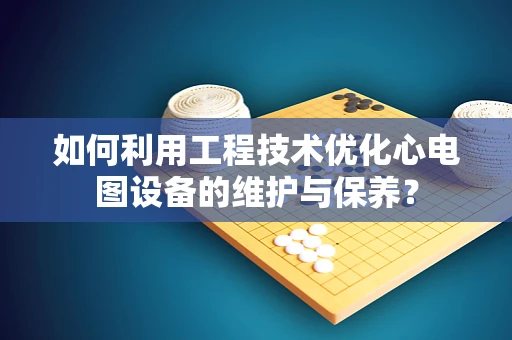 如何利用工程技术优化心电图设备的维护与保养？