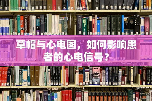 草帽与心电图，如何影响患者的心电信号？