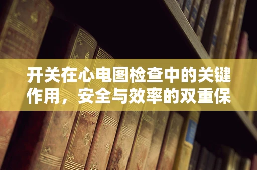 开关在心电图检查中的关键作用，安全与效率的双重保障