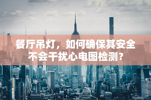 餐厅吊灯，如何确保其安全不会干扰心电图检测？