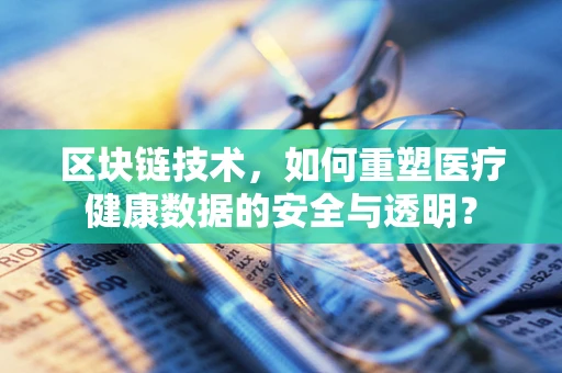 区块链技术，如何重塑医疗健康数据的安全与透明？