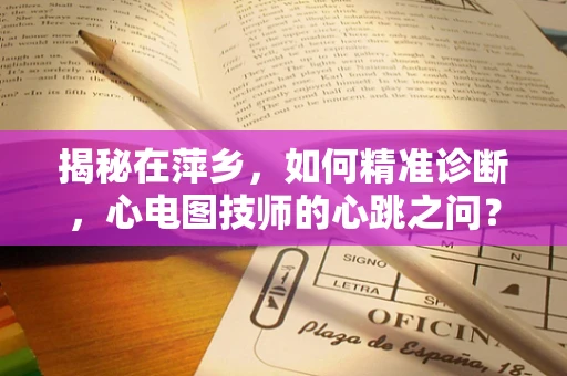 揭秘在萍乡，如何精准诊断，心电图技师的心跳之问？