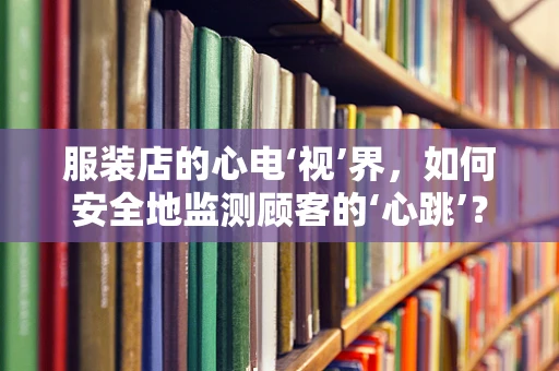 服装店的心电‘视’界，如何安全地监测顾客的‘心跳’？