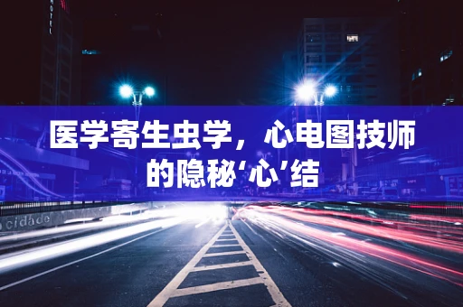 医学寄生虫学，心电图技师的隐秘‘心’结