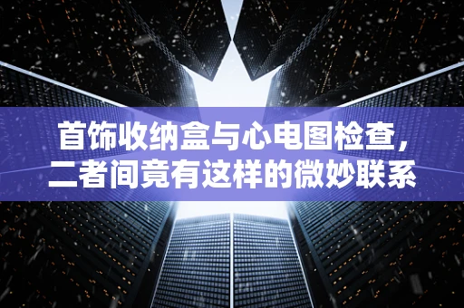 首饰收纳盒与心电图检查，二者间竟有这样的微妙联系？