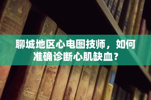 聊城地区心电图技师，如何准确诊断心肌缺血？