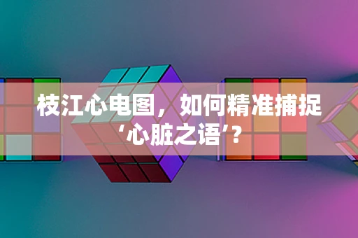 枝江心电图，如何精准捕捉‘心脏之语’？