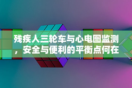 残疾人三轮车与心电图监测，安全与便利的平衡点何在？