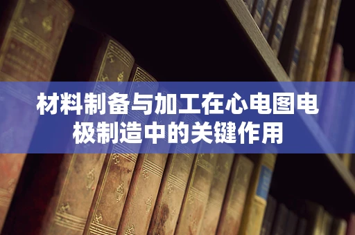 材料制备与加工在心电图电极制造中的关键作用