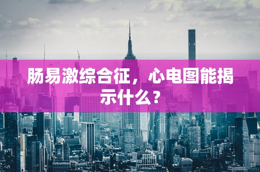 肠易激综合征，心电图能揭示什么？