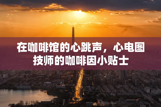 在咖啡馆的心跳声，心电图技师的咖啡因小贴士