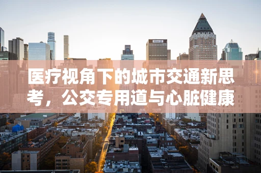 医疗视角下的城市交通新思考，公交专用道与心脏健康的隐形联系