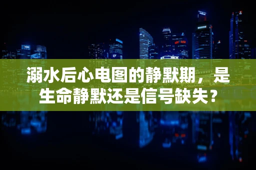 溺水后心电图的静默期，是生命静默还是信号缺失？