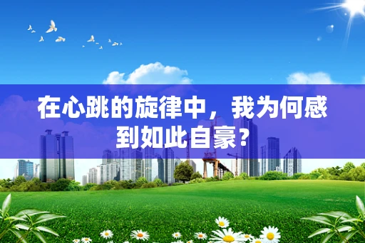 在心跳的旋律中，我为何感到如此自豪？