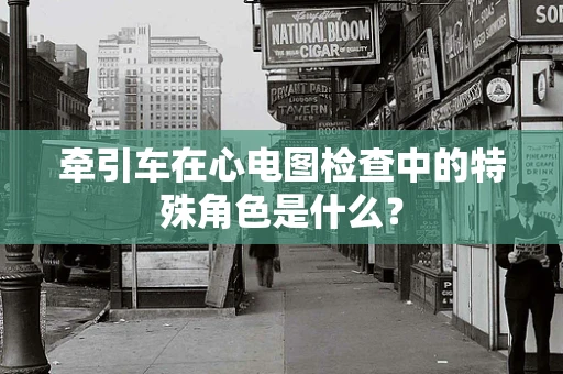 牵引车在心电图检查中的特殊角色是什么？