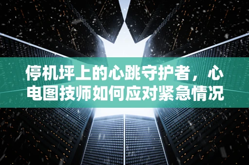 停机坪上的心跳守护者，心电图技师如何应对紧急情况？