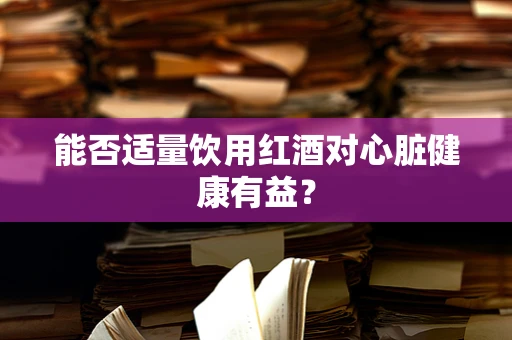 能否适量饮用红酒对心脏健康有益？