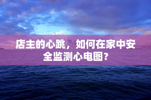 店主的心跳，如何在家中安全监测心电图？