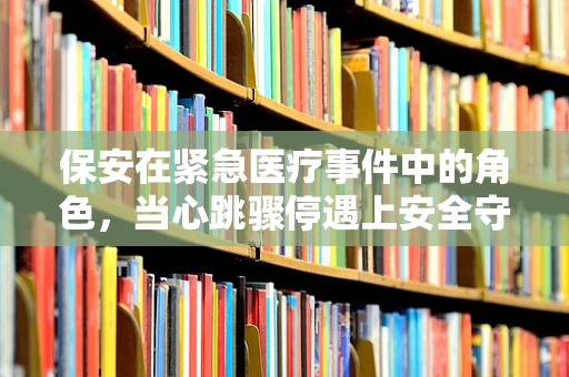 保安在紧急医疗事件中的角色，当心跳骤停遇上安全守护者