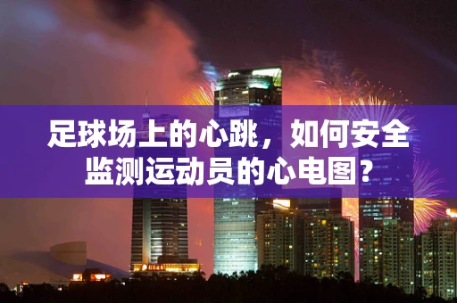 足球场上的心跳，如何安全监测运动员的心电图？