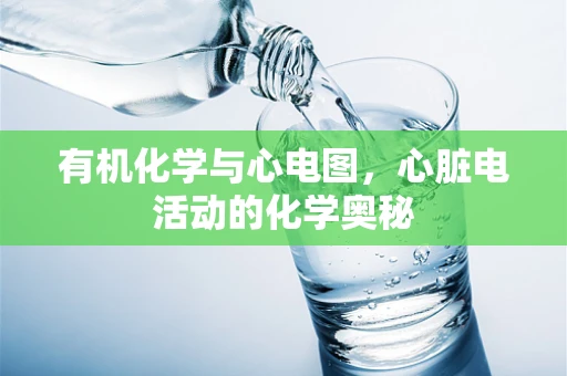 有机化学与心电图，心脏电活动的化学奥秘