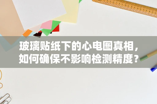 玻璃贴纸下的心电图真相，如何确保不影响检测精度？