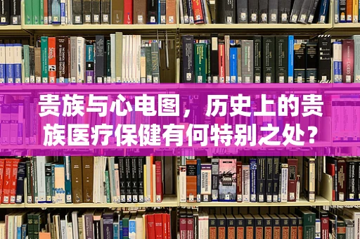 贵族与心电图，历史上的贵族医疗保健有何特别之处？