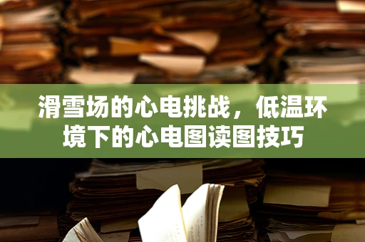 滑雪场的心电挑战，低温环境下的心电图读图技巧