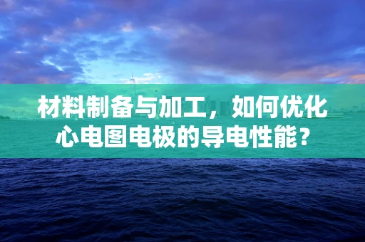 材料制备与加工，如何优化心电图电极的导电性能？