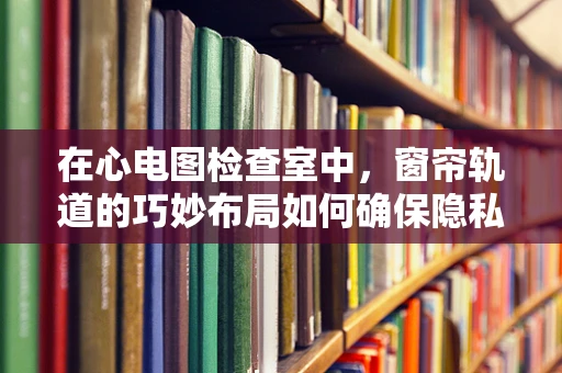 在心电图检查室中，窗帘轨道的巧妙布局如何确保隐私与安全？