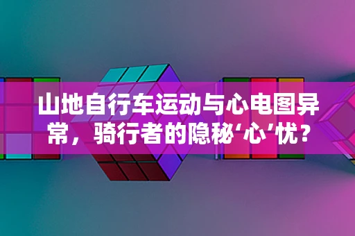 山地自行车运动与心电图异常，骑行者的隐秘‘心’忧？