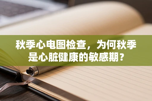 秋季心电图检查，为何秋季是心脏健康的敏感期？