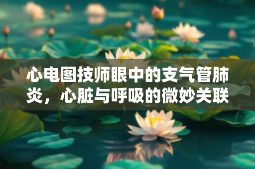 心电图技师眼中的支气管肺炎，心脏与呼吸的微妙关联