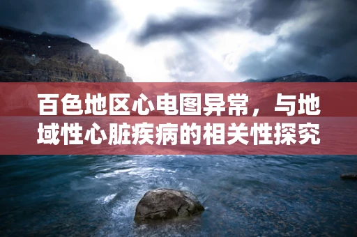 百色地区心电图异常，与地域性心脏疾病的相关性探究