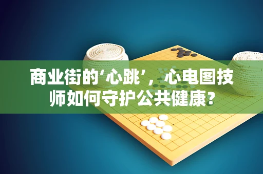 商业街的‘心跳’，心电图技师如何守护公共健康？