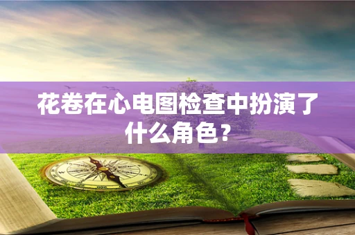 花卷在心电图检查中扮演了什么角色？