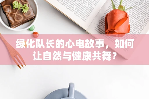 绿化队长的心电故事，如何让自然与健康共舞？