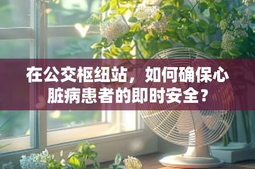 在公交枢纽站，如何确保心脏病患者的即时安全？