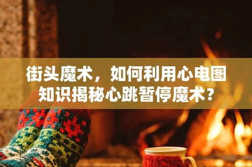 街头魔术，如何利用心电图知识揭秘心跳暂停魔术？